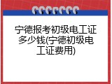 宁德报考初级电工证多少钱(宁德初级电工证费用)
