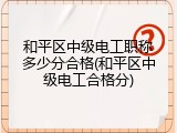 和平区中级电工职称多少分合格(和平区中级电工合格分)