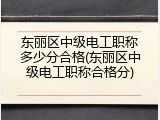 东丽区中级电工职称多少分合格(东丽区中级电工职称合格分)