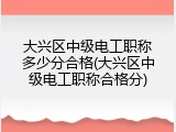 大兴区中级电工职称多少分合格(大兴区中级电工职称合格分)