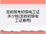 龙岩报考初级电工证多少钱(龙岩初级电工证费用)