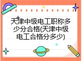 天津中级电工职称多少分合格(天津中级电工合格分多少)