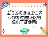 宝坻区初级电工证多少钱考过(宝坻区初级电工证费用)