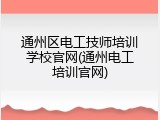 通州区电工技师培训学校官网(通州电工培训官网)