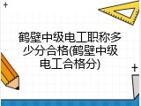 鹤壁中级电工职称多少分合格(鹤壁中级电工合格分)