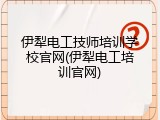 伊犁电工技师培训学校官网(伊犁电工培训官网)