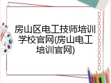 房山区电工技师培训学校官网(房山电工培训官网)