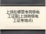 上饶在哪里考高级电工证呢(上饶高级电工证考地点)
