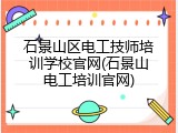 石景山区电工技师培训学校官网(石景山电工培训官网)