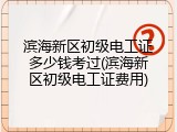 滨海新区初级电工证多少钱考过(滨海新区初级电工证费用)