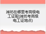潍坊在哪里考高级电工证呢(潍坊考高级电工证地点)