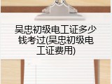 吴忠初级电工证多少钱考过(吴忠初级电工证费用)