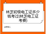 林芝初级电工证多少钱考过(林芝电工证考费)