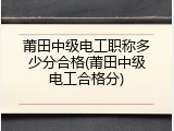 莆田中级电工职称多少分合格(莆田中级电工合格分)