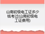 山南初级电工证多少钱考过(山南初级电工证费用)