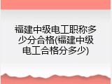 福建中级电工职称多少分合格(福建中级电工合格分多少)