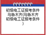 初级电工证报考条件乌鲁木齐(乌鲁木齐初级电工证报考条件)