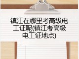 镇江在哪里考高级电工证呢(镇江考高级电工证地点)