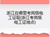 浙江在哪里考高级电工证呢(浙江考高级电工证地点)