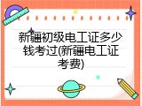 新疆初级电工证多少钱考过(新疆电工证考费)