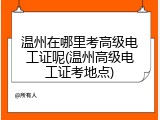 温州在哪里考高级电工证呢(温州高级电工证考地点)