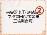 兴安盟电工技师培训学校官网(兴安盟电工培训官网)