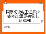 固原初级电工证多少钱考过(固原初级电工证费用)