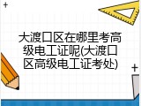 大渡口区在哪里考高级电工证呢(大渡口区高级电工证考处)