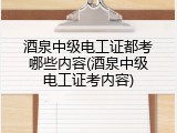 酒泉中级电工证都考哪些内容(酒泉中级电工证考内容)