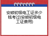 安顺初级电工证多少钱考过(安顺初级电工证费用)