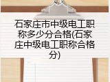 石家庄市中级电工职称多少分合格(石家庄中级电工职称合格分)