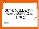 贵州初级电工证多少钱考过(贵州初级电工证考费)
