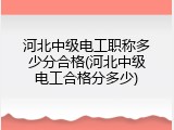 河北中级电工职称多少分合格(河北中级电工合格分多少)