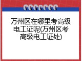 万州区在哪里考高级电工证呢(万州区考高级电工证处)
