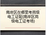 南岸区在哪里考高级电工证呢(南岸区高级电工证考场)