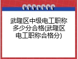 武隆区中级电工职称多少分合格(武隆区电工职称合格分)