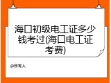 海口初级电工证多少钱考过(海口电工证考费)