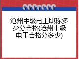 沧州中级电工职称多少分合格(沧州中级电工合格分多少)