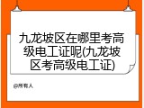 九龙坡区在哪里考高级电工证呢(九龙坡区考高级电工证)