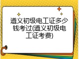 遵义初级电工证多少钱考过(遵义初级电工证考费)