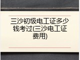 三沙初级电工证多少钱考过(三沙电工证费用)