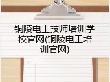 铜陵电工技师培训学校官网(铜陵电工培训官网)