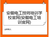 安徽电工技师培训学校官网(安徽电工培训官网)