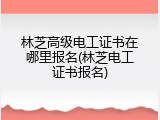 林芝高级电工证书在哪里报名(林芝电工证书报名)