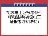 初级电工证报考条件呼和浩特(初级电工证报考呼和浩特)