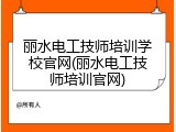 丽水电工技师培训学校官网(丽水电工技师培训官网)