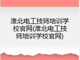 淮北电工技师培训学校官网(淮北电工技师培训学校官网)
