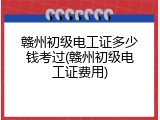 赣州初级电工证多少钱考过(赣州初级电工证费用)