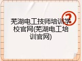 芜湖电工技师培训学校官网(芜湖电工培训官网)