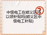 中级电工在顺义区可以领补贴吗(顺义区中级电工补贴)